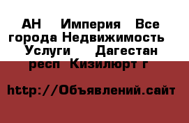 АН    Империя - Все города Недвижимость » Услуги   . Дагестан респ.,Кизилюрт г.